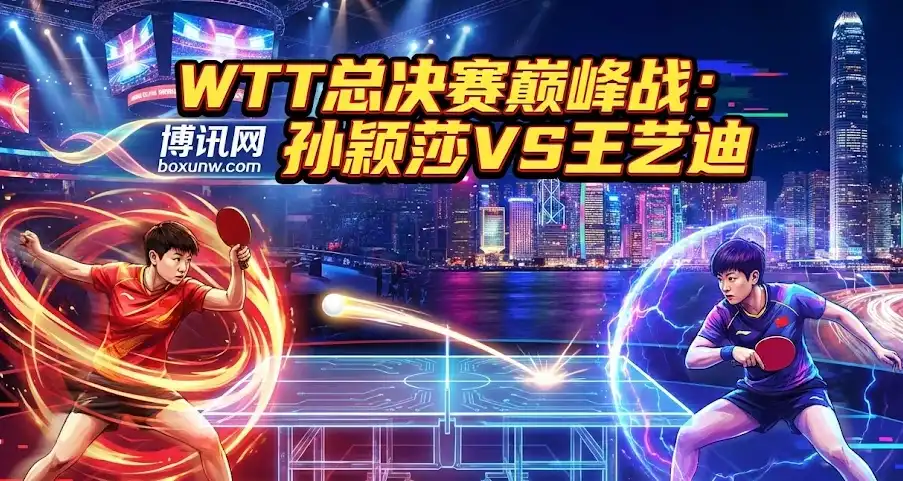 今晚爆款！WTT总决赛孙颖莎vs王艺迪，巅峰内战谁能“活”下来？深度前瞻